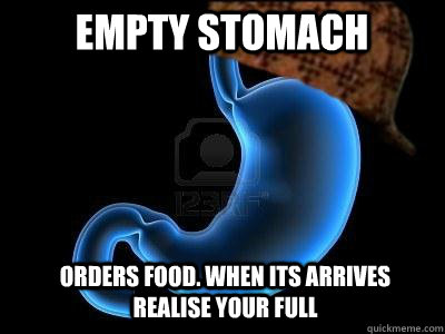 Empty stomach Orders food. When its arrives realise your full  Scumbag Stomach