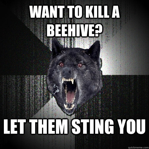 want to kill a beehive? let them sting you  Insanity Wolf