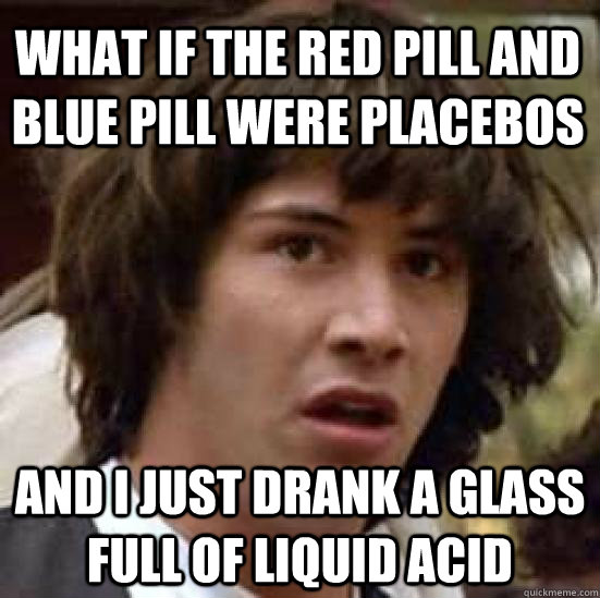 what if the red pill and blue pill were placebos and I just drank a glass full of liquid acid  conspiracy keanu