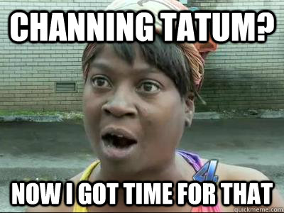 Channing Tatum? Now I Got Time For That - Channing Tatum? Now I Got Time For That  No Time Sweet Brown