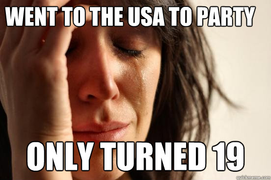 went to the usa to party only turned 19  First World Problems