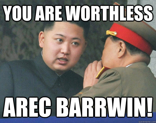 YOU ARE WORTHLESS AREC BARRWIN!  Hungry Kim Jong Un