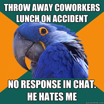 throw away coworkers lunch on accident no response in chat. HE HATES ME  Paranoid Parrot