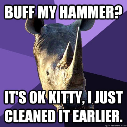 Buff my hammer? It's ok Kitty, I just cleaned it earlier.  Sexually Oblivious Rhino