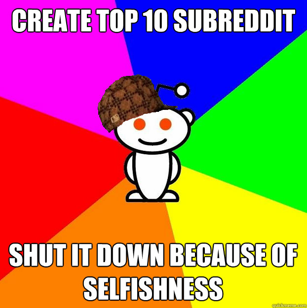 create top 10 subreddit shut it down because of selfishness  Scumbag Redditor