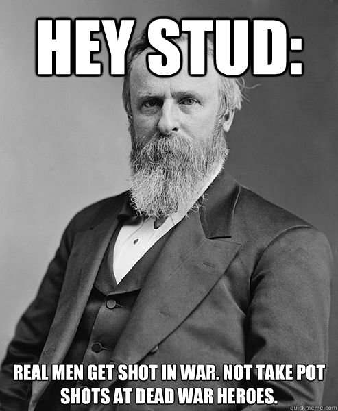 Hey Stud:  Real men get shot in war. Not take pot shots at dead war heroes.   hip rutherford b hayes