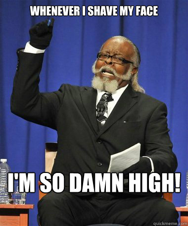 Whenever I shave my face I'm so damn high!  Rent Is Too Damn High Guy