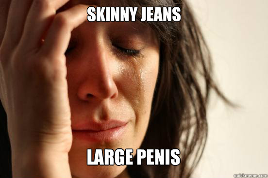 Skinny Jeans
 Large Penis Caption 3 goes here  First World Problems