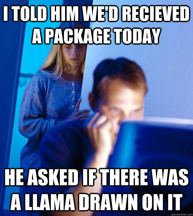 I told him we'd recieved a package today he asked if there was a llama drawn on it - I told him we'd recieved a package today he asked if there was a llama drawn on it  Internet Husband