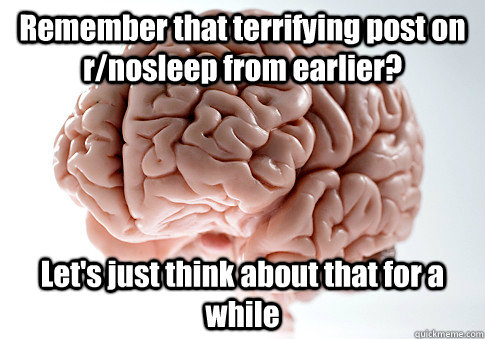 Remember that terrifying post on r/nosleep from earlier? Let's just think about that for a while  Scumbag Brain