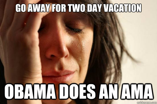 Go away for two day vacation obama does an AMA - Go away for two day vacation obama does an AMA  First World Problems