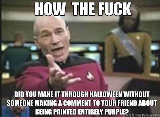 How  the fuck  Did you make it through Halloween without someone making a comment to your friend about being painted entirely purple?  What the Fuck