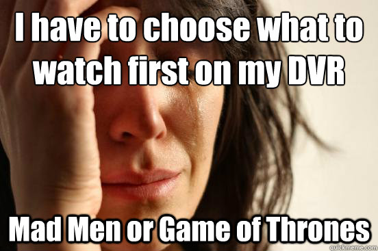 I have to choose what to watch first on my DVR Mad Men or Game of Thrones  First World Problems