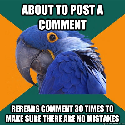 About to post a comment rereads comment 30 times to make sure there are no mistakes  Paranoid Parrot