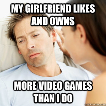 My girlfriend likes  and owns more video games than i do  Fortunate Boyfriend Problems