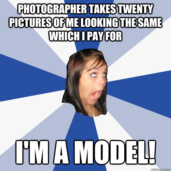 Photographer takes twenty pictures of me looking the same which I pay for I'm a model!  Annoying Facebook Girl