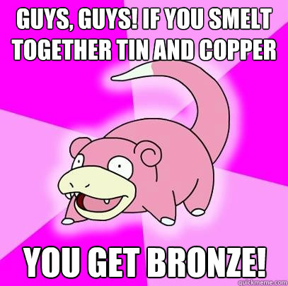 Guys, guys! If you smelt together tin and copper You get BRONZE!  Slowpoke