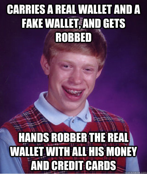 Carries a real wallet and a fake wallet, and gets robbed hands robber the real wallet with all his money and credit cards  Bad Luck Brian