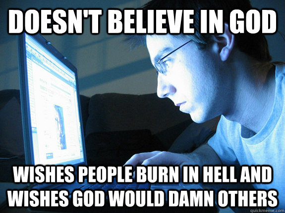 Doesn't Believe in god Wishes people burn in hell and wishes god would damn others  Average Redditor
