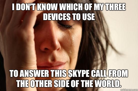 I don't know which of my three devices to use To answer this Skype call from the other side of the world.   First World Problems