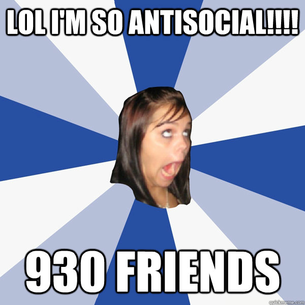 LOL i'm so antisocial!!!! 930 friends  Annoying Facebook Girl