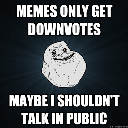 Memes only get downvotes Maybe i shouldn't talk in public  Forever Alone