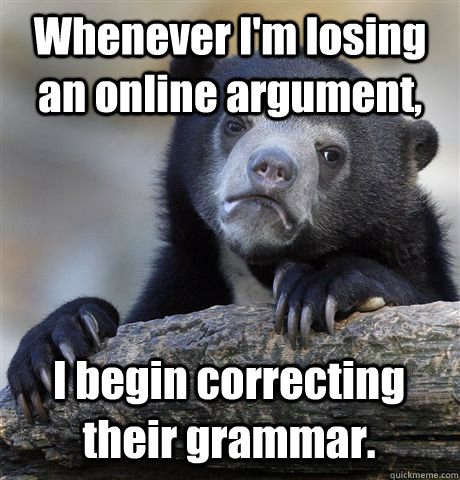 Whenever I'm losing an online argument, I begin correcting their grammar.  Confession Bear
