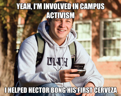 yeah, i'm involved in campus activism i helped Hector bong his first cerveza  College Freshman