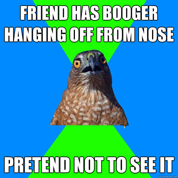 friend has booger hanging off from nose pretend not to see it  Hawkward