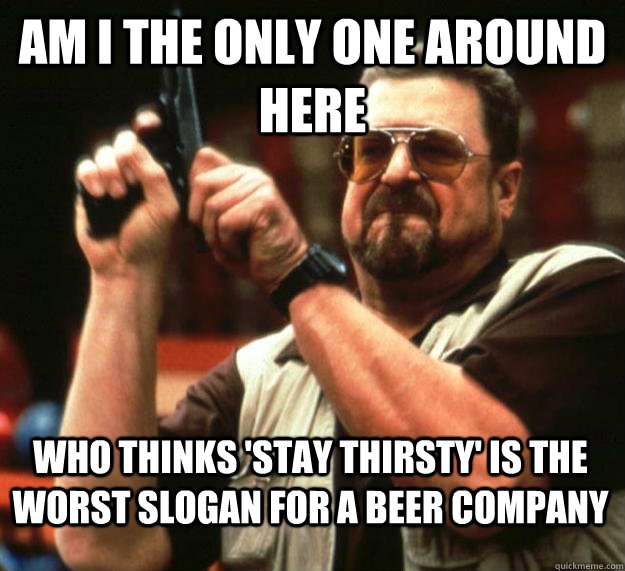 am I the only one around here Who thinks 'stay thirsty' is the worst slogan for a beer company  Angry Walter