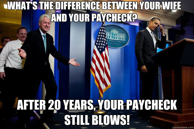 What's the difference between your wife and your paycheck? After 20 years, your paycheck still blows! - What's the difference between your wife and your paycheck? After 20 years, your paycheck still blows!  Inappropriate Timing Bill Clinton