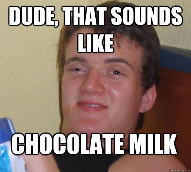 Dude, that sounds like chocolate milk - Dude, that sounds like chocolate milk  10 Guy