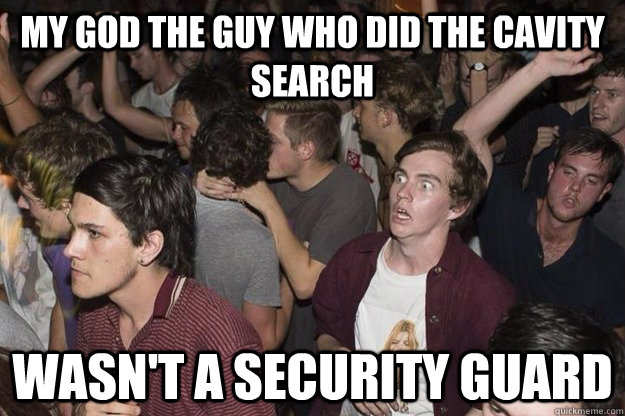 My god the guy who did the cavity search wasn't a security guard  