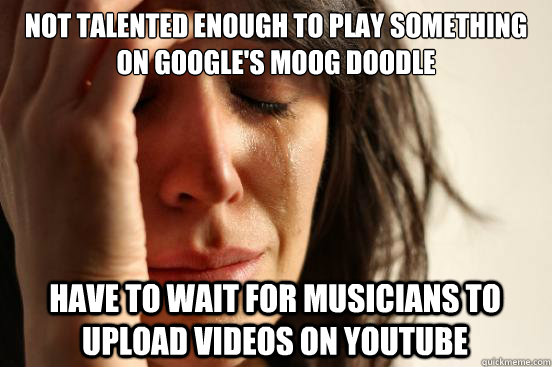 not talented enough to play something on google's moog doodle have to wait for musicians to upload videos on youtube  First World Problems