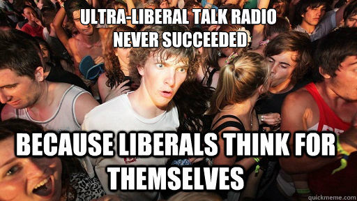 ultra-liberal talk radio
 never succeeded because liberals think for themselves  Sudden Clarity Clarence
