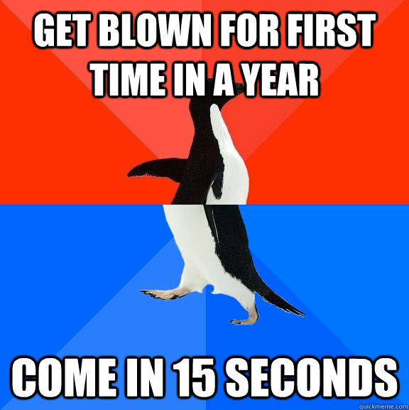 Get blown for first time in a year come in 15 seconds  Socially Awesome Awkward Penguin