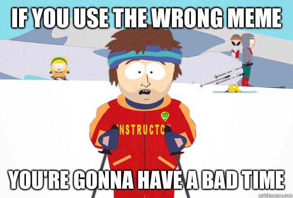 If you use the wrong meme You're gonna have a bad time  Super Cool Ski Instructor