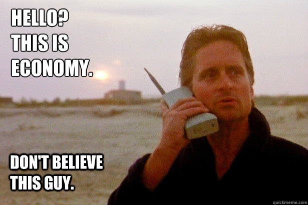 Hello? 
This is economy. Don't believe this guy. - Hello? 
This is economy. Don't believe this guy.  Gordon Gekko