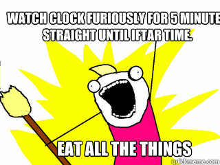 Watch clock furiously for 5 minutes straight until iftar time. EAT ALL THE THINGS  All The Things