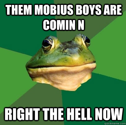 THEM mobius boys are comin n RIght the hell now  Foul Bachelor Frog