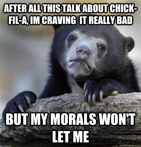 After all this talk about Chick-fil-a, im craving  it really bad But my morals won't let me  Confession Bear
