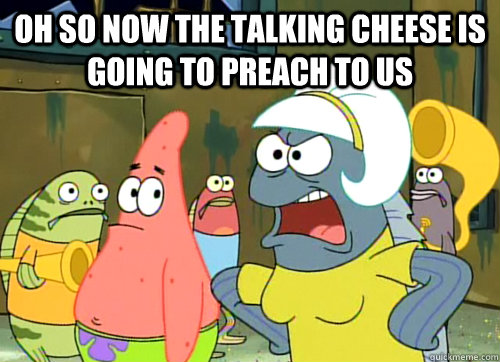 Oh so now the talking cheese is going to preach to us  - Oh so now the talking cheese is going to preach to us   Misc