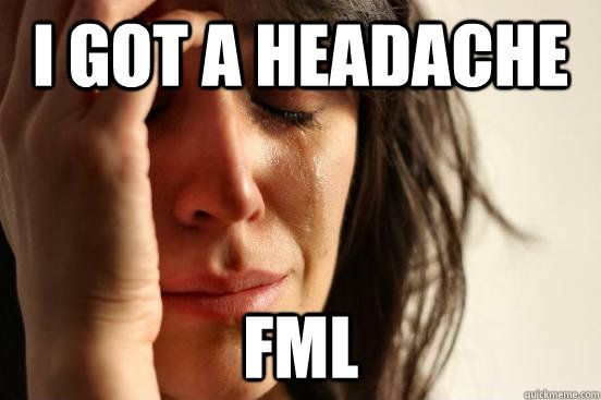 I got a headache FML  First World Problems