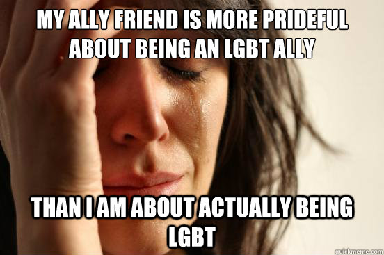 My ally friend is more prideful about being an LGBT ally Than I am about actually being LGBT  First World Problems