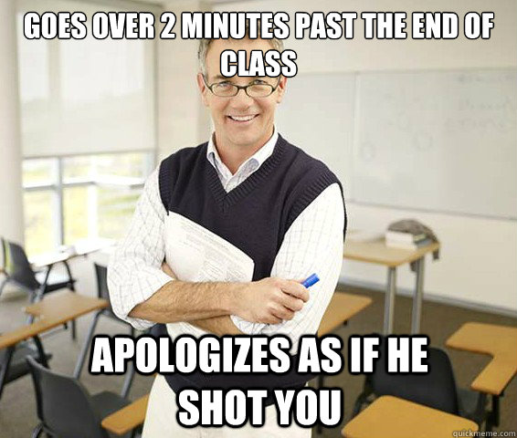 Goes over 2 minutes past the end of class Apologizes as if he shot you  Good Guy College Professor