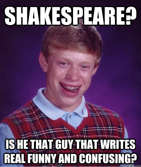 Shakespeare? Is he that guy that writes real funny and confusing?  Bad Luck Brian