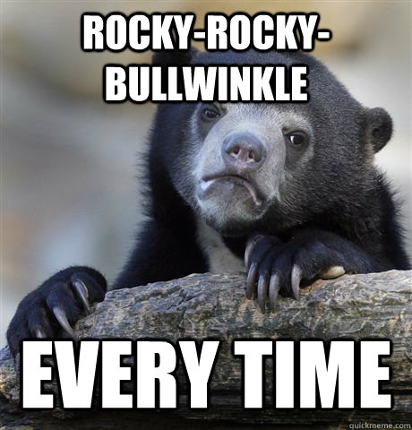 rocky-rocky-bullwinkle every time - rocky-rocky-bullwinkle every time  Confession Bear
