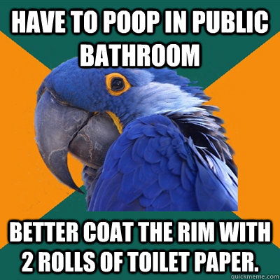 Have to poop in public bathroom Better coat the rim with 2 rolls of toilet paper.  Paranoid Parrot