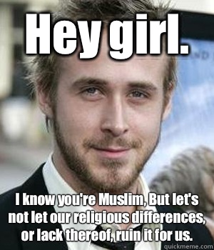 Hey girl. I know you're Muslim, But let's not let our religious differences, or lack thereof, ruin it for us.  - Hey girl. I know you're Muslim, But let's not let our religious differences, or lack thereof, ruin it for us.   Misc