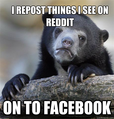 I repost things i see on reddit  on to facebook  Confession Bear